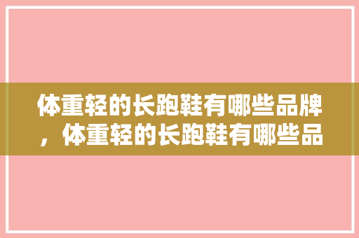 体重轻的长跑鞋有哪些品牌，体重轻的长跑鞋有哪些品牌好。