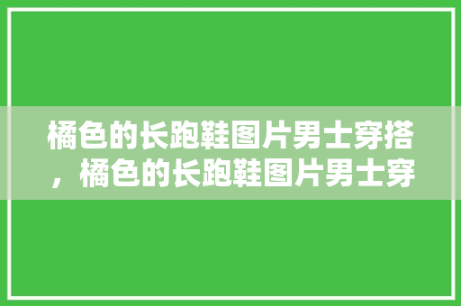 橘色的长跑鞋图片男士穿搭，橘色的长跑鞋图片男士穿搭大全。