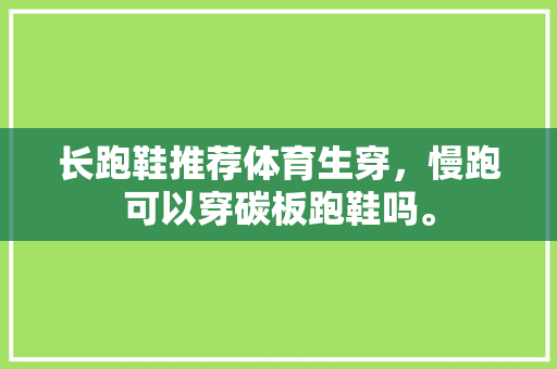长跑鞋推荐体育生穿，慢跑可以穿碳板跑鞋吗。 长跑鞋推荐体育生穿，慢跑可以穿碳板跑鞋吗。 鞋类款式