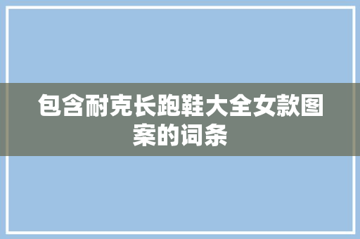 包含耐克长跑鞋大全女款图案的词条 包含耐克长跑鞋大全女款图案的词条 品牌鞋