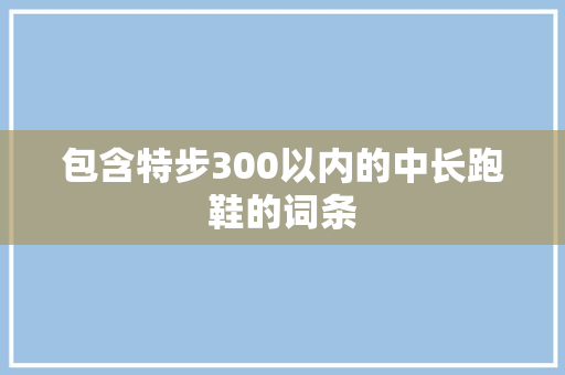 包含特步300以内的中长跑鞋的词条 包含特步300以内的中长跑鞋的词条 大精工智造