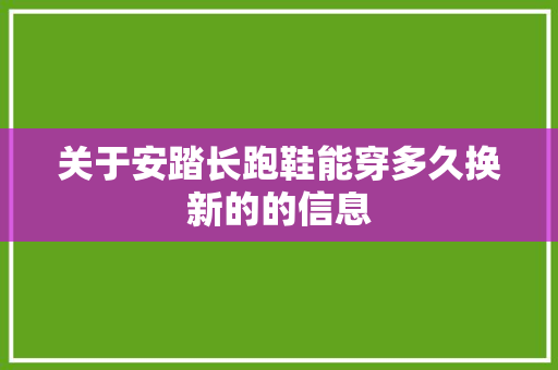 关于安踏长跑鞋能穿多久换新的的信息 大匠心设计 关于安踏长跑鞋能穿多久换新的的信息 关于安踏长跑鞋能穿多久换新的的信息 大匠心设计