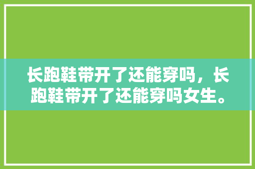 长跑鞋带开了还能穿吗，长跑鞋带开了还能穿吗女生。