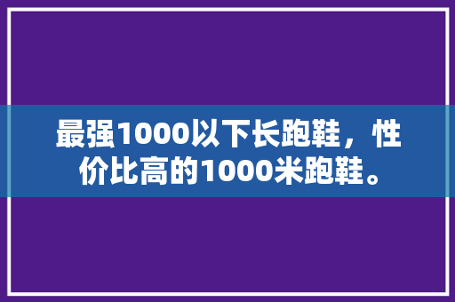 最强1000以下长跑鞋,性价比高的1000米跑鞋。 大精工智造 最强1000以下长跑鞋,性价比高的1000米跑鞋。 最强1000以下长跑鞋,性价比高的1000米跑鞋。 大精工智造