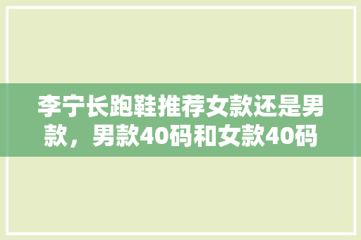 李宁长跑鞋推荐女款还是男款，男款40码和女款40码的鞋有区别吗。 李宁长跑鞋推荐女款还是男款，男款40码和女款40码的鞋有区别吗。 大匠心设计