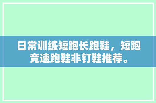 日常训练短跑长跑鞋，短跑竞速跑鞋非钉鞋推荐。 日常训练短跑长跑鞋，短跑竞速跑鞋非钉鞋推荐。 鞋厂大全