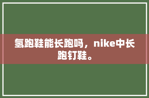 氢跑鞋能长跑吗，nike中长跑钉鞋。 氢跑鞋能长跑吗，nike中长跑钉鞋。 鞋类款式