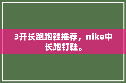 3开长跑跑鞋推荐，nike中长跑钉鞋。 3开长跑跑鞋推荐，nike中长跑钉鞋。 鞋厂大全