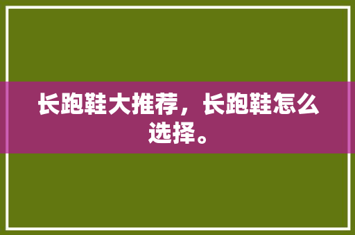 长跑鞋大推荐，长跑鞋怎么选择。 长跑鞋大推荐，长跑鞋怎么选择。 品牌鞋