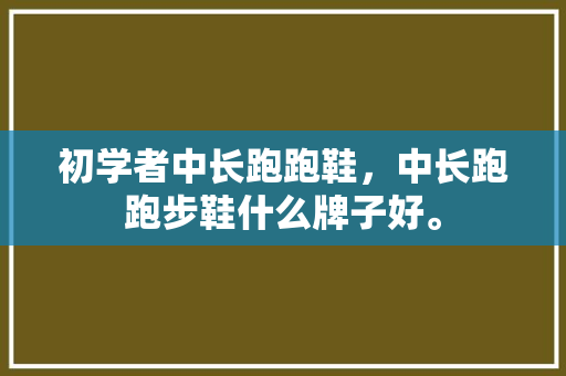 初学者中长跑跑鞋，中长跑跑步鞋什么牌子好。 初学者中长跑跑鞋，中长跑跑步鞋什么牌子好。 品牌鞋