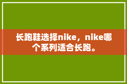 长跑鞋选择nike，nike哪个系列适合长跑。 长跑鞋选择nike，nike哪个系列适合长跑。 品牌鞋