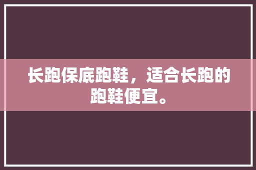 长跑保底跑鞋，适合长跑的跑鞋便宜。 长跑保底跑鞋，适合长跑的跑鞋便宜。 大匠心设计