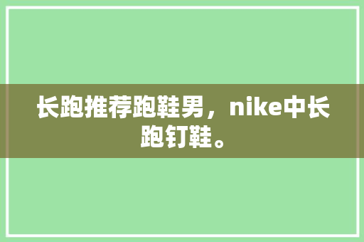 长跑推荐跑鞋男，nike中长跑钉鞋。 长跑推荐跑鞋男，nike中长跑钉鞋。 鞋厂大全