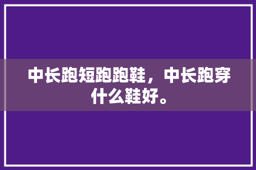 中长跑短跑跑鞋，中长跑穿什么鞋好。