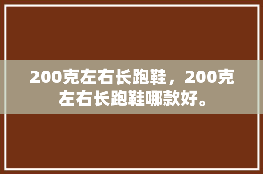 200克左右长跑鞋，200克左右长跑鞋哪款好。 200克左右长跑鞋，200克左右长跑鞋哪款好。 鞋类款式