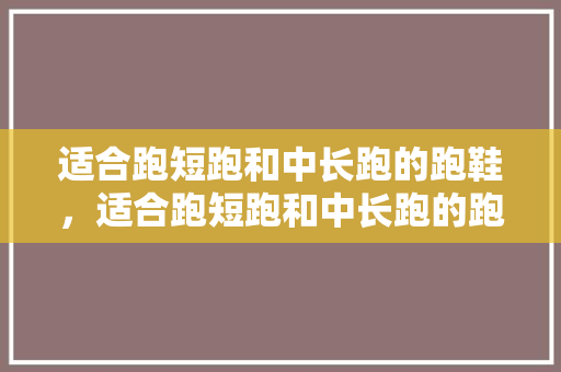 适合跑短跑和中长跑的跑鞋，适合跑短跑和中长跑的跑鞋有哪些。 适合跑短跑和中长跑的跑鞋，适合跑短跑和中长跑的跑鞋有哪些。 鞋厂大全