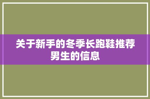 关于新手的冬季长跑鞋推荐男生的信息 关于新手的冬季长跑鞋推荐男生的信息 大精工智造