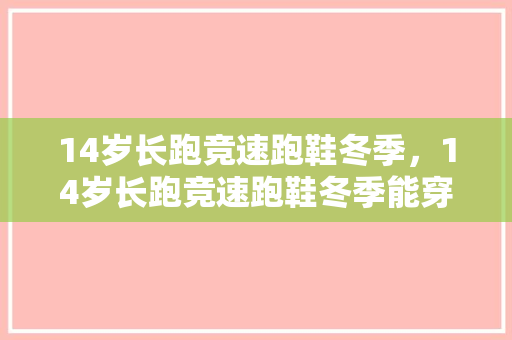 14岁长跑竞速跑鞋冬季，14岁长跑竞速跑鞋冬季能穿吗。