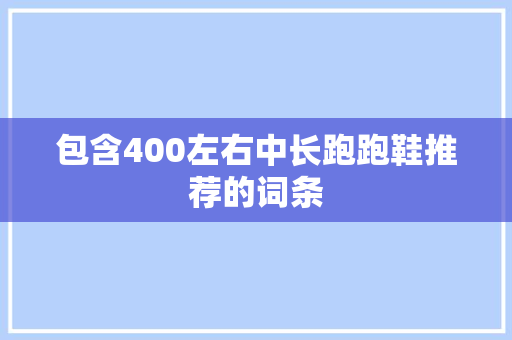 包含400左右中长跑跑鞋推荐的词条 包含400左右中长跑跑鞋推荐的词条 大匠心设计