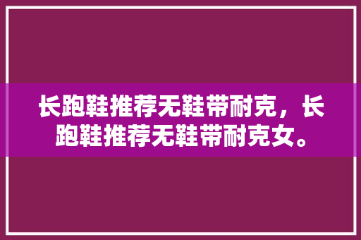 长跑鞋推荐无鞋带耐克,长跑鞋推荐无鞋带耐克女。 品牌鞋 长跑鞋推荐无鞋带耐克,长跑鞋推荐无鞋带耐克女。 长跑鞋推荐无鞋带耐克,长跑鞋推荐无鞋带耐克女。 品牌鞋