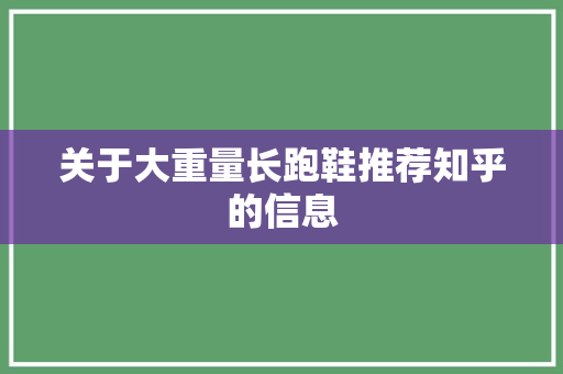 关于大重量长跑鞋推荐知乎的信息 鞋类款式 关于大重量长跑鞋推荐知乎的信息 关于大重量长跑鞋推荐知乎的信息 鞋类款式