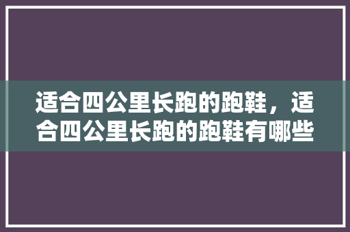 适合四公里长跑的跑鞋，适合四公里长跑的跑鞋有哪些。 适合四公里长跑的跑鞋，适合四公里长跑的跑鞋有哪些。 鞋类款式