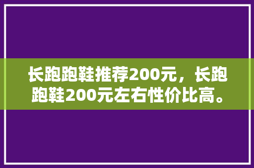长跑跑鞋推荐200元，长跑跑鞋200元左右性价比高。 长跑跑鞋推荐200元，长跑跑鞋200元左右性价比高。 品牌鞋