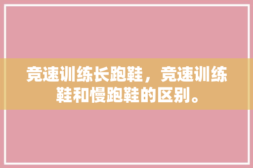 竞速训练长跑鞋，竞速训练鞋和慢跑鞋的区别。