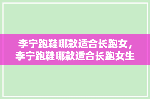 李宁跑鞋哪款适合长跑女,李宁跑鞋哪款适合长跑女生。 品牌鞋 李宁跑鞋哪款适合长跑女,李宁跑鞋哪款适合长跑女生。 李宁跑鞋哪款适合长跑女,李宁跑鞋哪款适合长跑女生。 品牌鞋