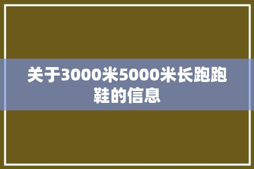 关于3000米5000米长跑跑鞋的信息 关于3000米5000米长跑跑鞋的信息 大精工智造