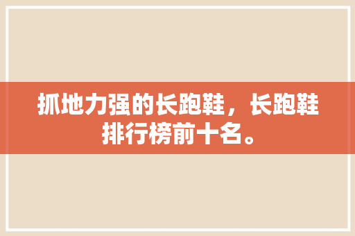 抓地力强的长跑鞋，长跑鞋排行榜前十名。 抓地力强的长跑鞋，长跑鞋排行榜前十名。 大精工智造