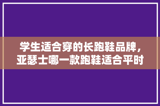 学生适合穿的长跑鞋品牌，亚瑟士哪一款跑鞋适合平时穿。 学生适合穿的长跑鞋品牌，亚瑟士哪一款跑鞋适合平时穿。 品牌鞋