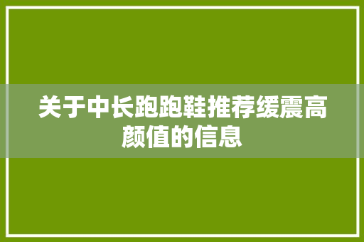 关于中长跑跑鞋推荐缓震高颜值的信息 关于中长跑跑鞋推荐缓震高颜值的信息 大精工智造