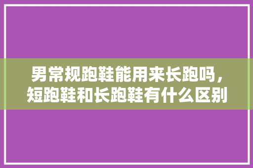 男常规跑鞋能用来长跑吗，短跑鞋和长跑鞋有什么区别。 男常规跑鞋能用来长跑吗，短跑鞋和长跑鞋有什么区别。 大匠心设计