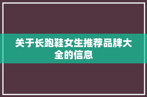 关于长跑鞋女生推荐品牌大全的信息 关于长跑鞋女生推荐品牌大全的信息 大匠心设计