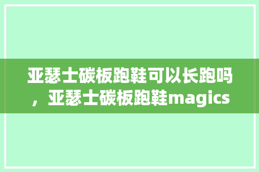 亚瑟士碳板跑鞋可以长跑吗，亚瑟士碳板跑鞋magicspeed。 亚瑟士碳板跑鞋可以长跑吗，亚瑟士碳板跑鞋magicspeed。 大精工智造