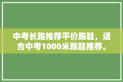 中考长跑推荐平价跑鞋，适合中考1000米跑鞋推荐。