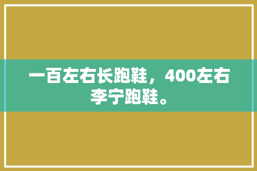 一百左右长跑鞋,400左右李宁跑鞋。 鞋厂大全 一百左右长跑鞋,400左右李宁跑鞋。 一百左右长跑鞋,400左右李宁跑鞋。 鞋厂大全