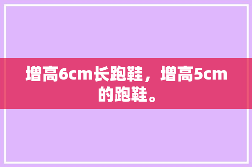 增高6cm长跑鞋，增高5cm的跑鞋。