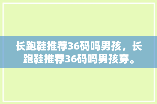 长跑鞋推荐36码吗男孩，长跑鞋推荐36码吗男孩穿。