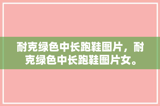 耐克绿色中长跑鞋图片，耐克绿色中长跑鞋图片女。 耐克绿色中长跑鞋图片，耐克绿色中长跑鞋图片女。 鞋类款式