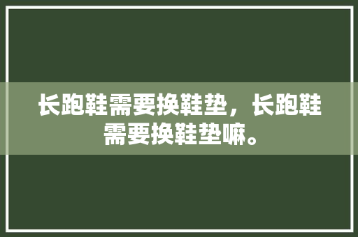 长跑鞋需要换鞋垫,长跑鞋需要换鞋垫嘛。 鞋厂大全 长跑鞋需要换鞋垫,长跑鞋需要换鞋垫嘛。 长跑鞋需要换鞋垫,长跑鞋需要换鞋垫嘛。 鞋厂大全