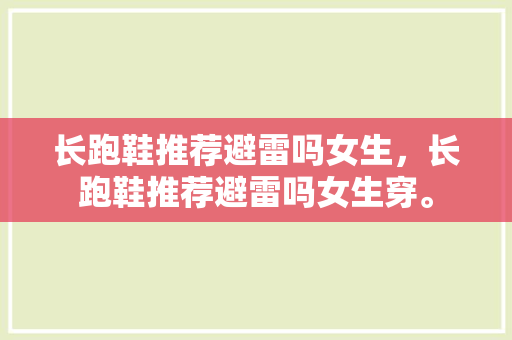 长跑鞋推荐避雷吗女生，长跑鞋推荐避雷吗女生穿。 长跑鞋推荐避雷吗女生，长跑鞋推荐避雷吗女生穿。 大精工智造