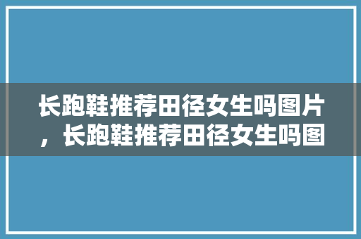 长跑鞋推荐田径女生吗图片，长跑鞋推荐田径女生吗图片大全。 长跑鞋推荐田径女生吗图片，长跑鞋推荐田径女生吗图片大全。 鞋类款式