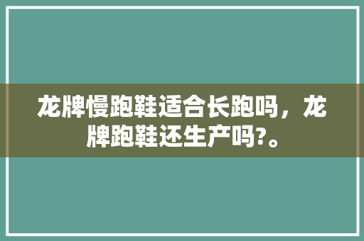 龙牌慢跑鞋适合长跑吗，龙牌跑鞋还生产吗?。 龙牌慢跑鞋适合长跑吗，龙牌跑鞋还生产吗?。 品牌鞋