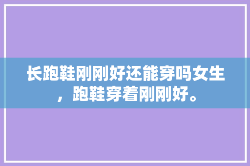 长跑鞋刚刚好还能穿吗女生，跑鞋穿着刚刚好。 长跑鞋刚刚好还能穿吗女生，跑鞋穿着刚刚好。 品牌鞋