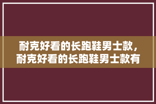 耐克好看的长跑鞋男士款，耐克好看的长跑鞋男士款有哪些。 耐克好看的长跑鞋男士款，耐克好看的长跑鞋男士款有哪些。 大匠心设计