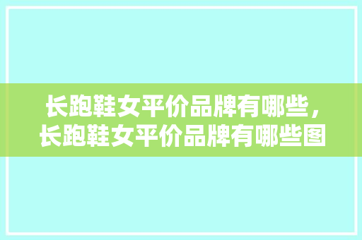 长跑鞋女平价品牌有哪些，长跑鞋女平价品牌有哪些图片。