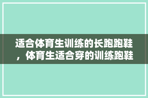 适合体育生训练的长跑跑鞋,体育生适合穿的训练跑鞋2020。 鞋类款式 适合体育生训练的长跑跑鞋,体育生适合穿的训练跑鞋2020。 适合体育生训练的长跑跑鞋,体育生适合穿的训练跑鞋2020。 鞋类款式