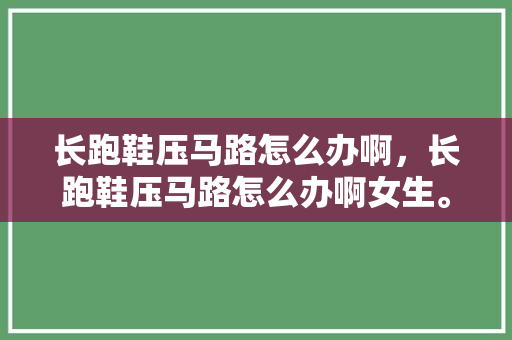 长跑鞋压马路怎么办啊，长跑鞋压马路怎么办啊女生。 长跑鞋压马路怎么办啊，长跑鞋压马路怎么办啊女生。 大匠心设计